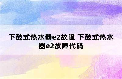 下鼓式热水器e2故障 下鼓式热水器e2故障代码